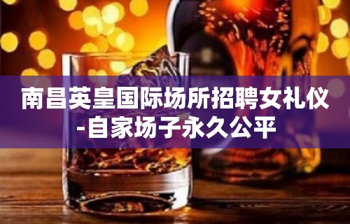 南昌英皇国际场所招聘女礼仪-自家场子永久公平