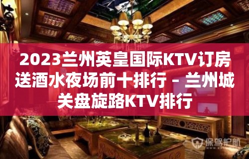 2023兰州英皇国际KTV订房送酒水夜场前十排行 – 兰州城关盘旋路KTV排行