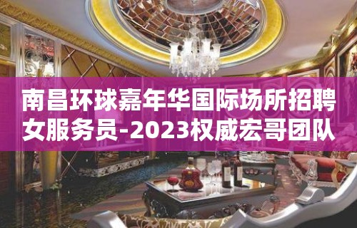 南昌环球嘉年华国际场所招聘女服务员-2023权威宏哥团队