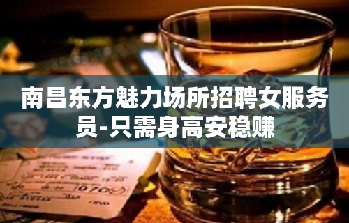 南昌东方魅力场所招聘女服务员-只需身高安稳赚