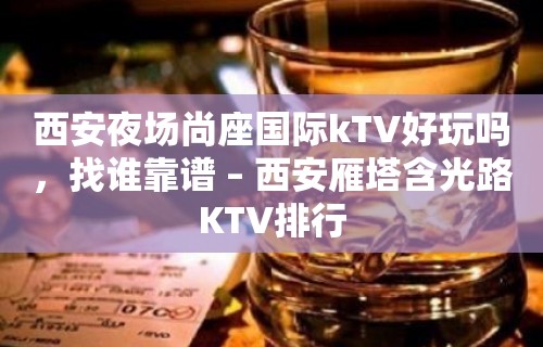 西安夜场尚座国际kTV好玩吗，找谁靠谱 – 西安雁塔含光路KTV排行