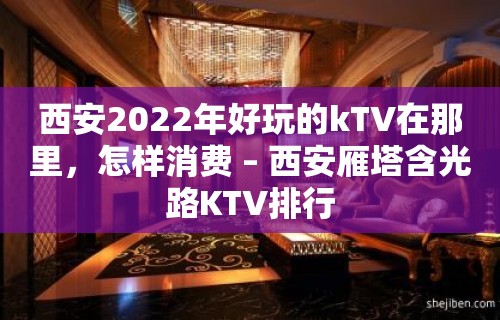 西安2022年好玩的kTV在那里，怎样消费 – 西安雁塔含光路KTV排行