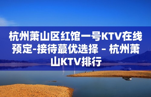 杭州萧山区红馆一号KTV在线预定-接待蕞优选择 – 杭州萧山KTV排行