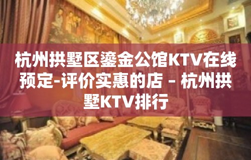 杭州拱墅区鎏金公馆KTV在线预定-评价实惠的店 – 杭州拱墅KTV排行