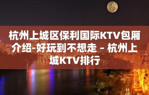 杭州上城区保利国际KTV包厢介绍-好玩到不想走 – 杭州上城KTV排行