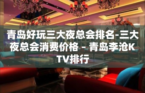 青岛好玩三大夜总会排名-三大夜总会消费价格 – 青岛李沧KTV排行