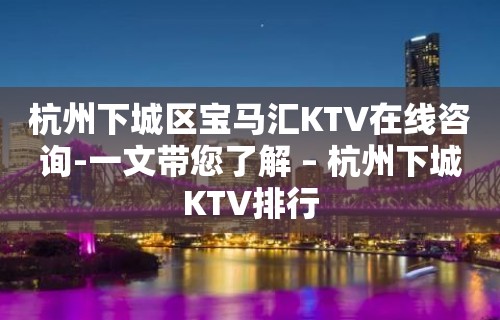 杭州下城区宝马汇KTV在线咨询-一文带您了解 – 杭州下城KTV排行