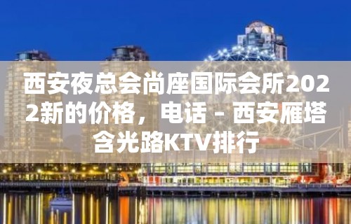 西安夜总会尚座国际会所2022新的价格，电话 – 西安雁塔含光路KTV排行