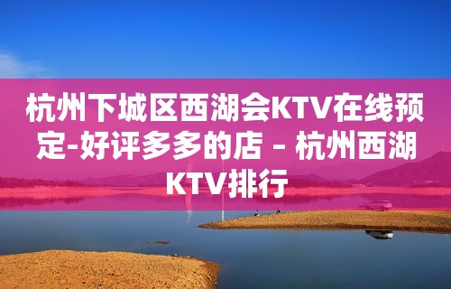 杭州下城区西湖会KTV在线预定-好评多多的店 – 杭州西湖KTV排行