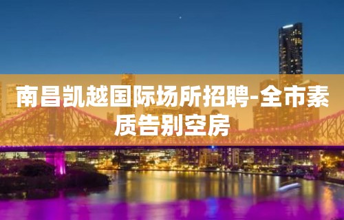 南昌凯越国际场所招聘-全市素质告别空房