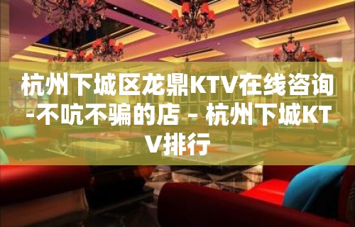 杭州下城区龙鼎KTV在线咨询-不吭不骗的店 – 杭州下城KTV排行