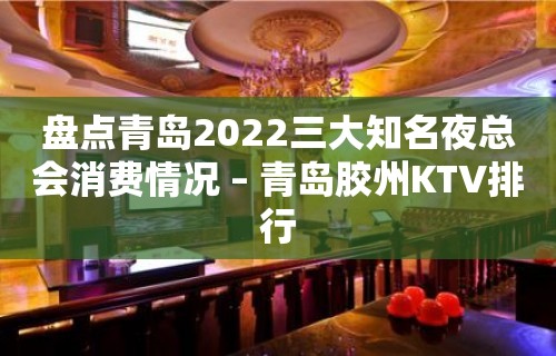 盘点青岛2022三大知名夜总会消费情况 – 青岛胶州KTV排行