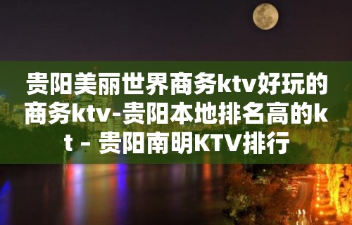 贵阳美丽世界商务ktv好玩的商务ktv-贵阳本地排名高的kt – 贵阳南明KTV排行