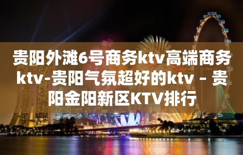 贵阳外滩6号商务ktv高端商务ktv-贵阳气氛超好的ktv – 贵阳金阳新区KTV排行