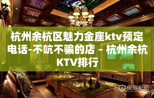 杭州余杭区魅力金座ktv预定电话-不吭不骗的店 – 杭州余杭KTV排行