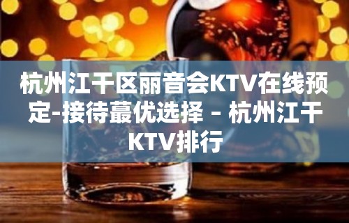 杭州江干区丽音会KTV在线预定-接待蕞优选择 – 杭州江干KTV排行