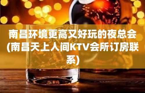 南昌环境更高又好玩的夜总会(南昌天上人间KTV会所订房联系)