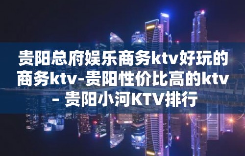 贵阳总府娱乐商务ktv好玩的商务ktv-贵阳性价比高的ktv – 贵阳小河KTV排行