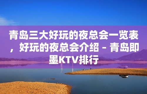 青岛三大好玩的夜总会一览表，好玩的夜总会介绍 – 青岛即墨KTV排行