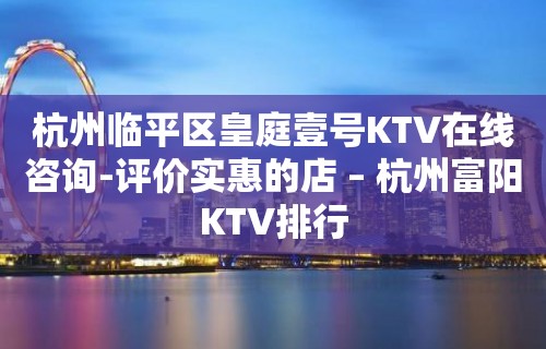 杭州临平区皇庭壹号KTV在线咨询-评价实惠的店 – 杭州富阳KTV排行