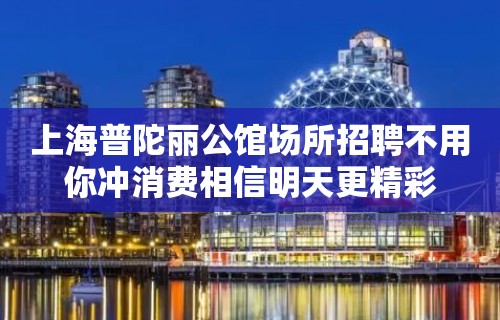 上海普陀丽公馆场所招聘不用你冲消费相信明天更精彩