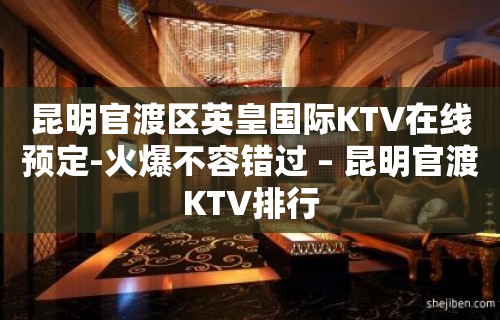 昆明官渡区英皇国际KTV在线预定-火爆不容错过 – 昆明官渡KTV排行