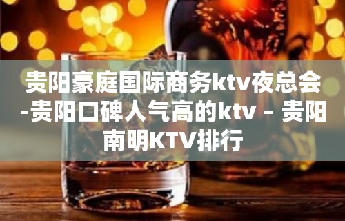 贵阳豪庭国际商务ktv夜总会-贵阳口碑人气高的ktv – 贵阳南明KTV排行