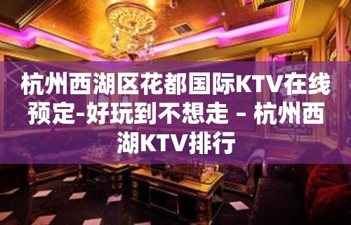 杭州西湖区花都国际KTV在线预定-好玩到不想走 – 杭州西湖KTV排行