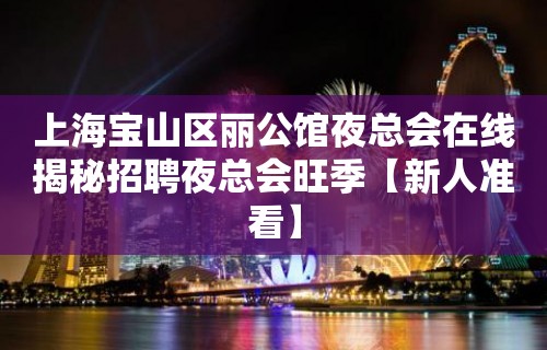 上海宝山区丽公馆夜总会在线揭秘招聘夜总会旺季【新人准看】