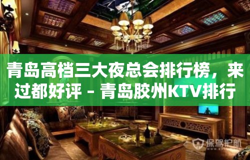 青岛高档三大夜总会排行榜，来过都好评 – 青岛胶州KTV排行