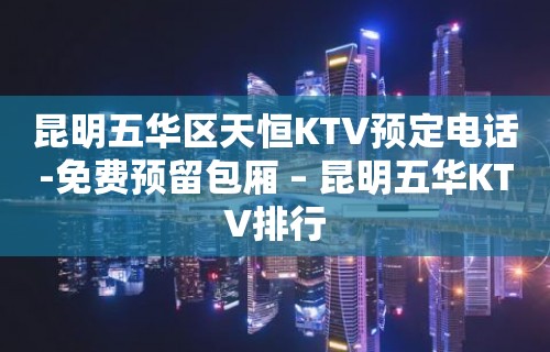 昆明五华区天恒KTV预定电话-免费预留包厢 – 昆明五华KTV排行