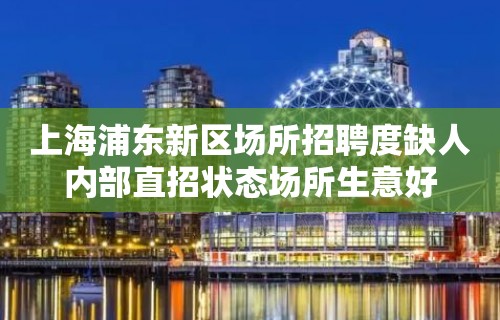 上海浦东新区场所招聘度缺人内部直招状态场所生意好