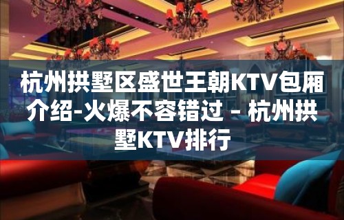 杭州拱墅区盛世王朝KTV包厢介绍-火爆不容错过 – 杭州拱墅KTV排行