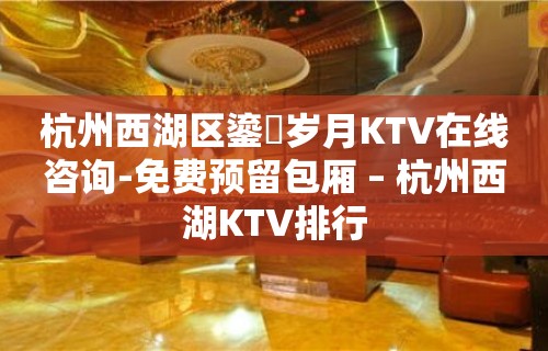 杭州西湖区鎏琻岁月KTV在线咨询-免费预留包厢 – 杭州西湖KTV排行