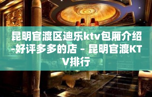 昆明官渡区迪乐ktv包厢介绍-好评多多的店 – 昆明官渡KTV排行