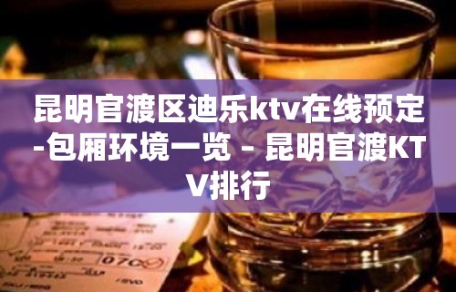 昆明官渡区迪乐ktv在线预定-包厢环境一览 – 昆明官渡KTV排行