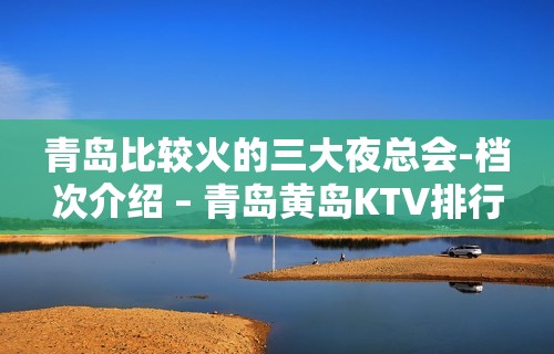 青岛比较火的三大夜总会-档次介绍 – 青岛黄岛KTV排行