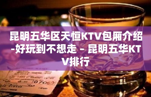 昆明五华区天恒KTV包厢介绍-好玩到不想走 – 昆明五华KTV排行