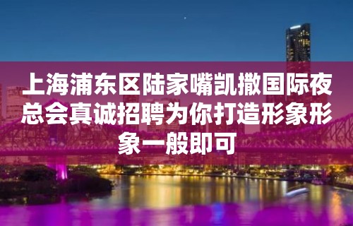 上海浦东区陆家嘴凯撒国际夜总会真诚招聘为你打造形象形象一般即可