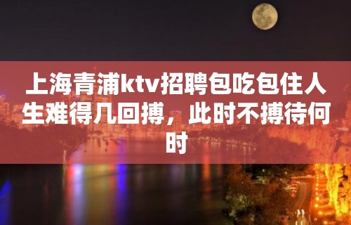 上海青浦ktv招聘包吃包住人生难得几回搏，此时不搏待何时