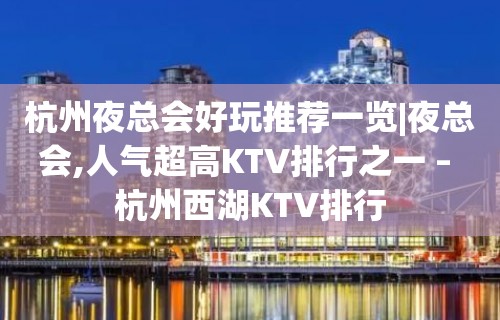 杭州夜总会好玩推荐一览|夜总会,人气超高KTV排行之一 – 杭州西湖KTV排行