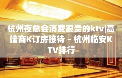 杭州夜总会消费很贵的ktv|高端商K订房接待 – 杭州临安KTV排行