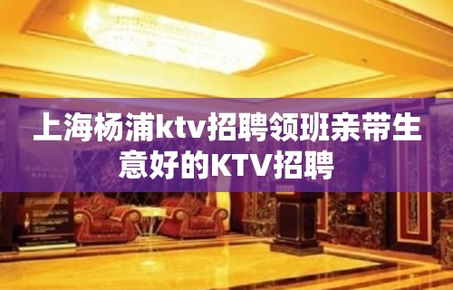 上海杨浦ktv招聘领班亲带生意好的KTV招聘