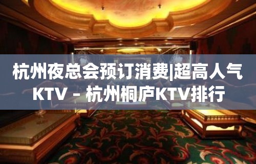 杭州夜总会预订消费|超高人气KTV – 杭州桐庐KTV排行