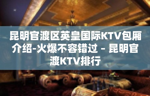 昆明官渡区英皇国际KTV包厢介绍-火爆不容错过 – 昆明官渡KTV排行