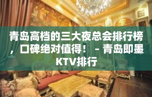 青岛高档的三大夜总会排行榜，口碑绝对值得！ – 青岛即墨KTV排行