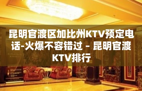 昆明官渡区加比州KTV预定电话-火爆不容错过 – 昆明官渡KTV排行