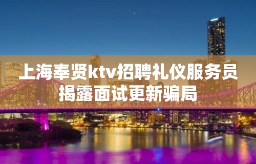 上海奉贤ktv招聘礼仪服务员揭露面试更新骗局