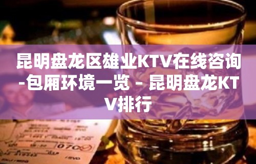 昆明盘龙区雄业KTV在线咨询-包厢环境一览 – 昆明盘龙KTV排行