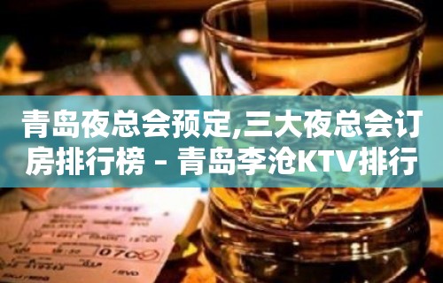 青岛夜总会预定,三大夜总会订房排行榜 – 青岛李沧KTV排行